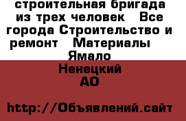 строительная бригада из трех человек - Все города Строительство и ремонт » Материалы   . Ямало-Ненецкий АО